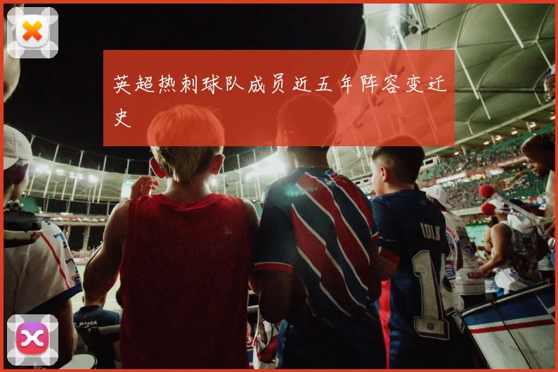 英超热刺球队成员近五年阵容变迁史
