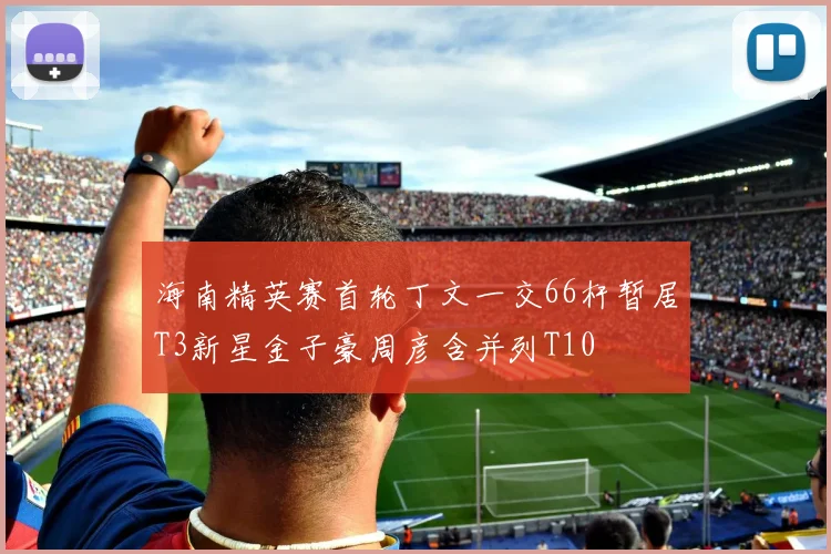 海南精英赛首轮丁文一交66杆暂居T3新星金子豪周彦含并列T10