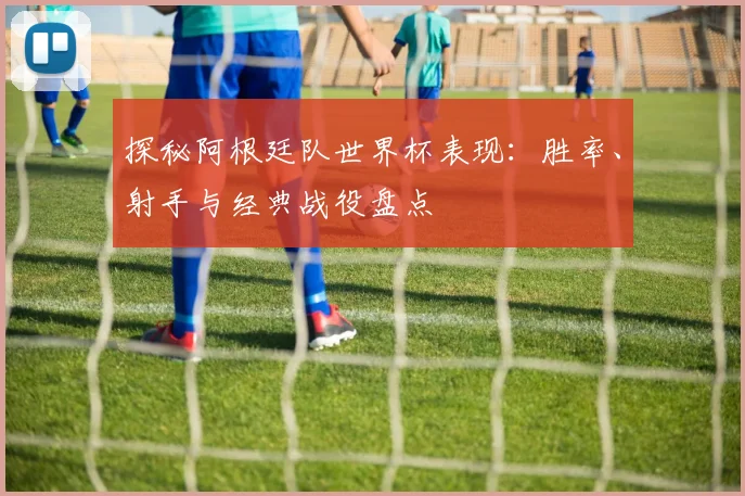 探秘阿根廷队世界杯表现：胜率、射手与经典战役盘点
