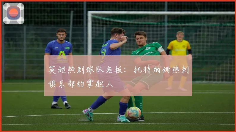 英超热刺球队老板：托特纳姆热刺俱乐部的掌舵人