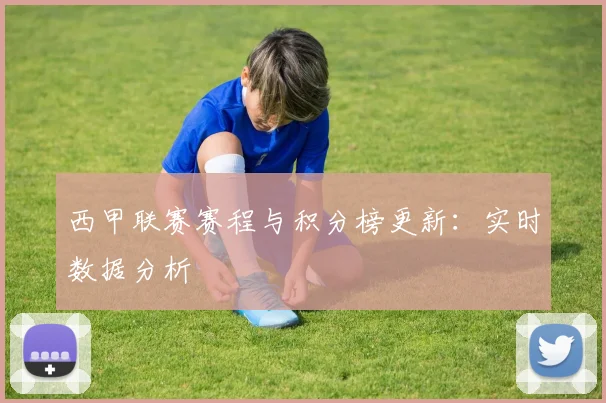 西甲联赛赛程与积分榜更新：实时数据分析