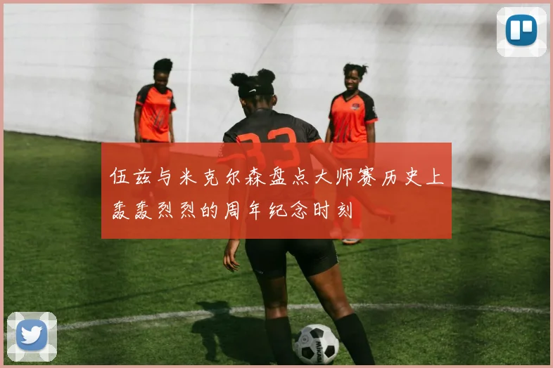 伍兹与米克尔森盘点大师赛历史上轰轰烈烈的周年纪念时刻