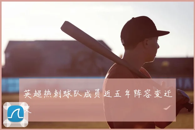 英超热刺球队成员近五年阵容变迁史