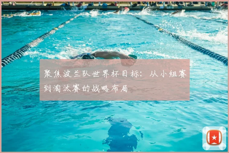 聚焦波兰队世界杯目标：从小组赛到淘汰赛的战略布局