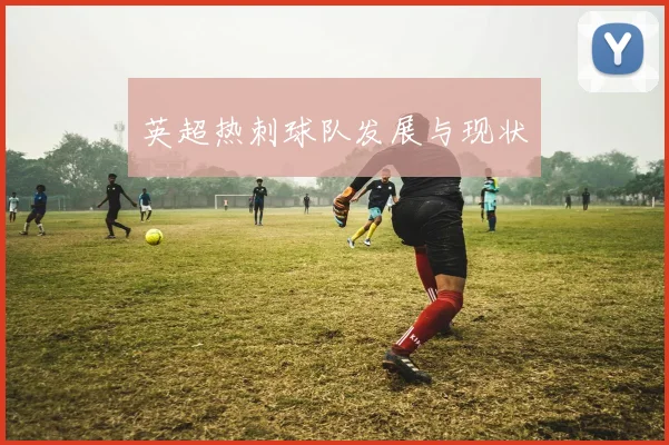 英超热刺球队发展与现状