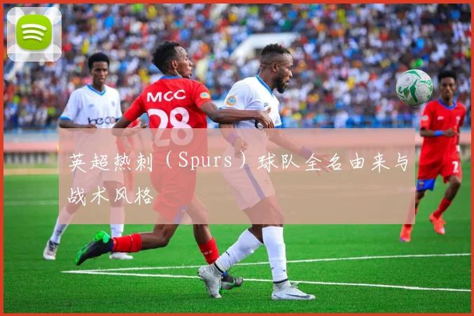 英超热刺（Spurs）球队全名由来与战术风格